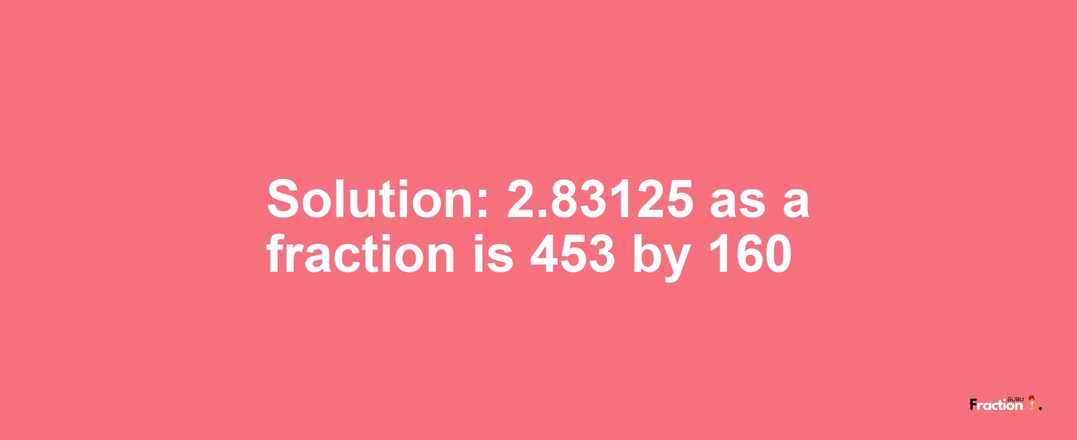 Solution:2.83125 as a fraction is 453/160